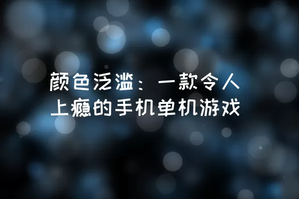 颜色泛滥：一款令人上瘾的手机单机游戏