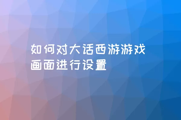 如何对大话西游游戏画面进行设置