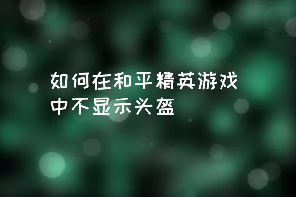 如何在和平精英游戏中不显示头盔