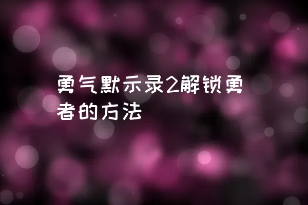 勇气默示录2解锁勇者的方法