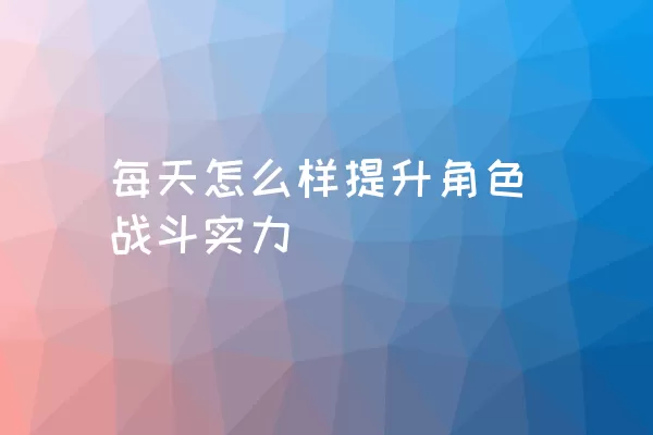 每天怎么样提升角色战斗实力