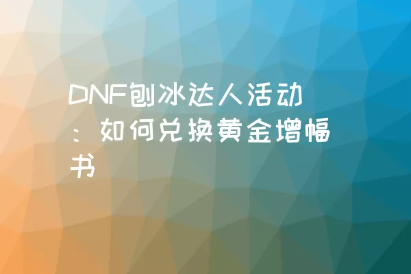 DNF刨冰达人活动：如何兑换黄金增幅书