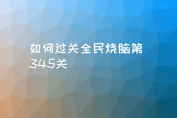 如何过关全民烧脑第345关