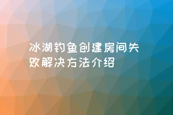 冰湖钓鱼创建房间失败解决方法介绍