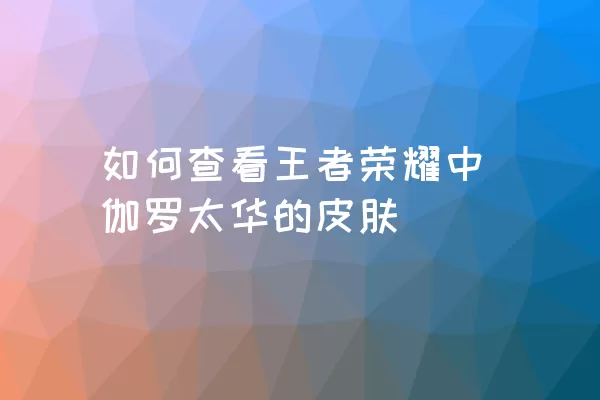 如何查看王者荣耀中伽罗太华的皮肤