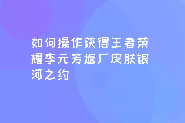 如何操作获得王者荣耀李元芳返厂皮肤银河之约