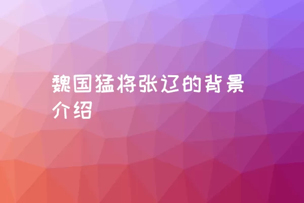 魏国猛将张辽的背景介绍