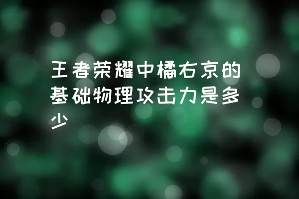 王者荣耀中橘右京的基础物理攻击力是多少