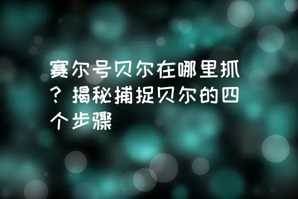 赛尔号贝尔在哪里抓？揭秘捕捉贝尔的四个步骤