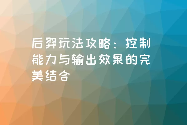 后羿玩法攻略：控制能力与输出效果的完美结合