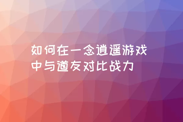 如何在一念逍遥游戏中与道友对比战力