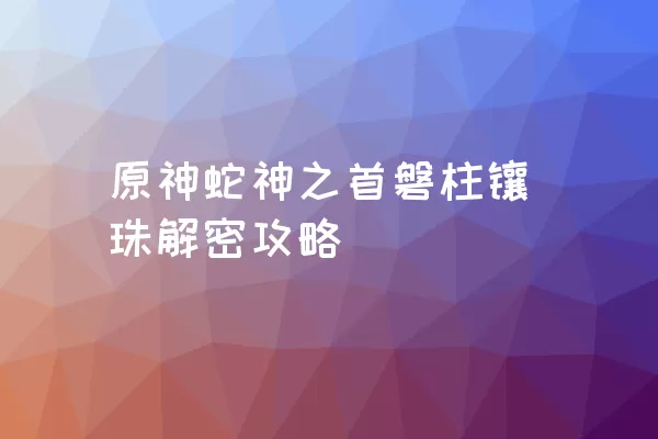 原神蛇神之首磐柱镶珠解密攻略