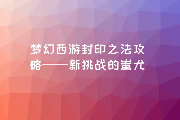 梦幻西游封印之法攻略——新挑战的蚩尤