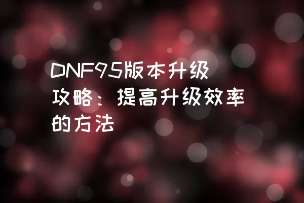 DNF95版本升级攻略：提高升级效率的方法