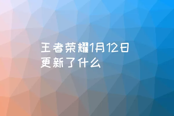 王者荣耀1月12日更新了什么