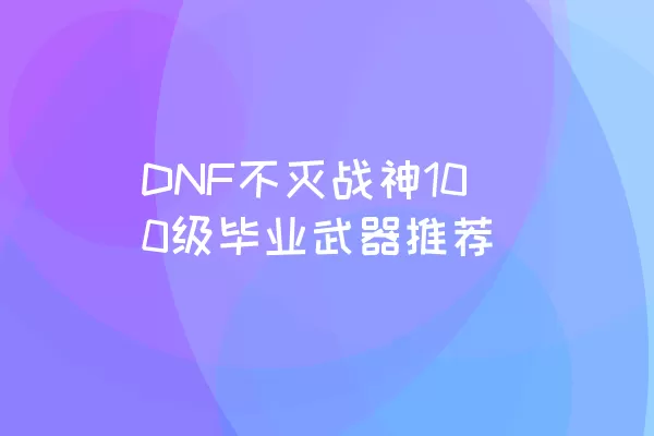 DNF不灭战神100级毕业武器推荐