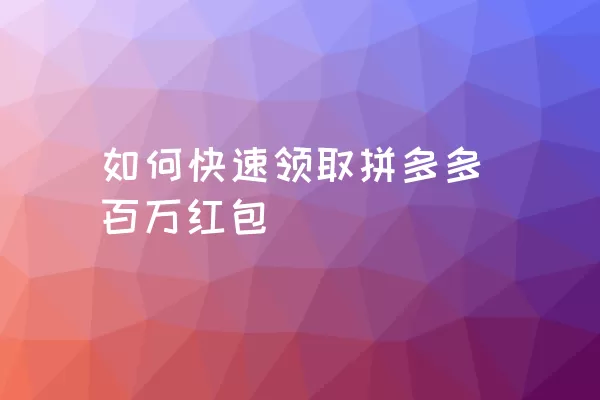 如何快速领取拼多多百万红包