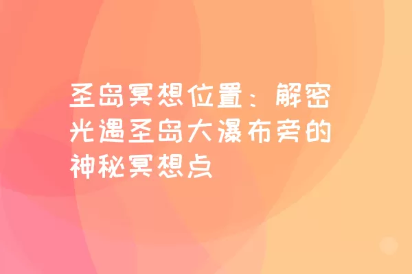 圣岛冥想位置：解密光遇圣岛大瀑布旁的神秘冥想点