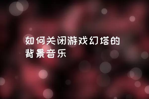 如何关闭游戏幻塔的背景音乐