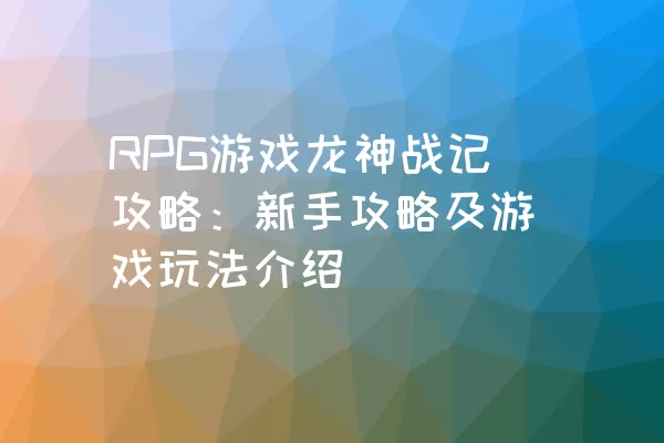 RPG游戏龙神战记攻略：新手攻略及游戏玩法介绍