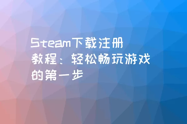 Steam下载注册教程：轻松畅玩游戏的第一步