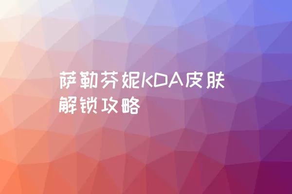 萨勒芬妮KDA皮肤解锁攻略