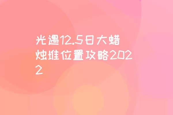 光遇12.5日大蜡烛堆位置攻略2022