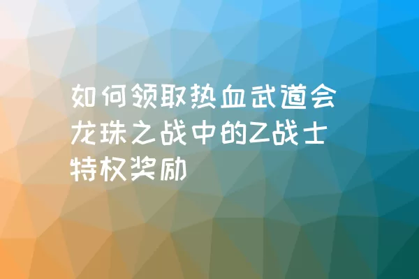 如何领取热血武道会龙珠之战中的Z战士特权奖励