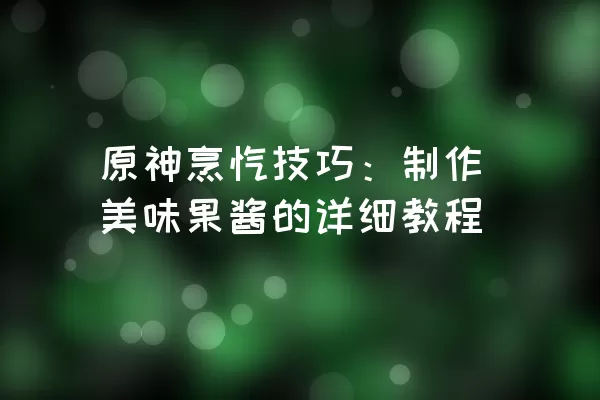 原神烹饪技巧：制作美味果酱的详细教程