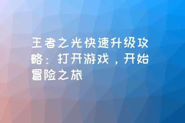 王者之光快速升级攻略：打开游戏，开始冒险之旅