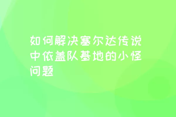 如何解决塞尔达传说中依盖队基地的小怪问题