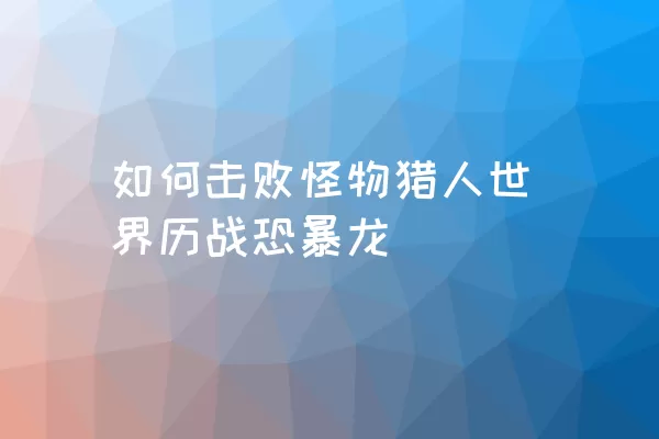 如何击败怪物猎人世界历战恐暴龙