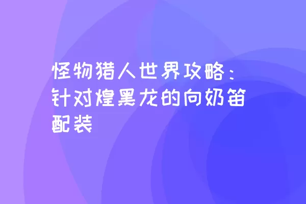 怪物猎人世界攻略：针对煌黑龙的向奶笛配装