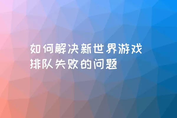 如何解决新世界游戏排队失败的问题