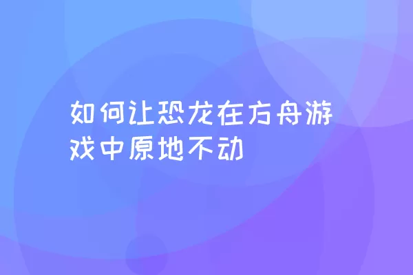 如何让恐龙在方舟游戏中原地不动