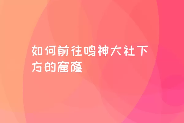 如何前往鸣神大社下方的窟窿