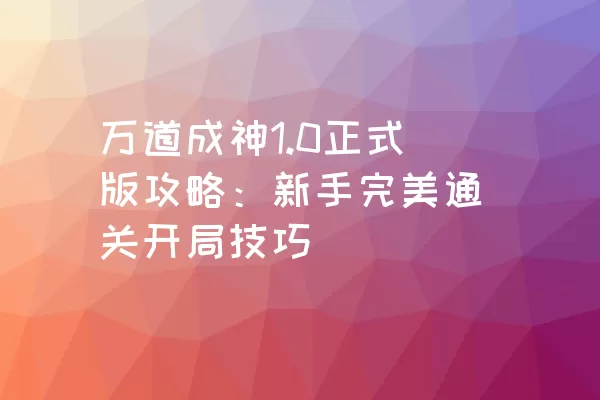 万道成神1.0正式版攻略：新手完美通关开局技巧