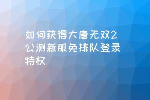 如何获得大唐无双2公测新服免排队登录特权