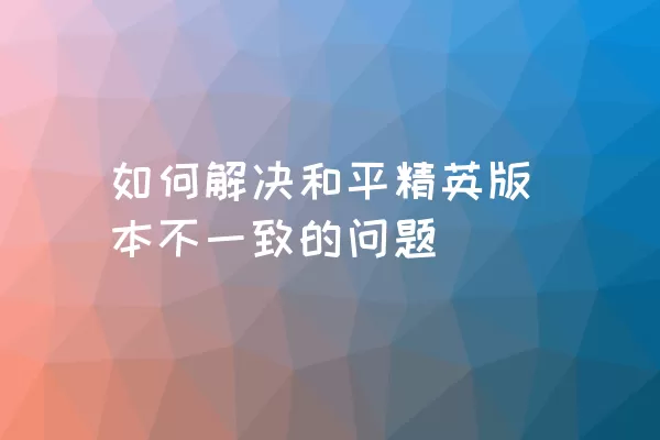 如何解决和平精英版本不一致的问题