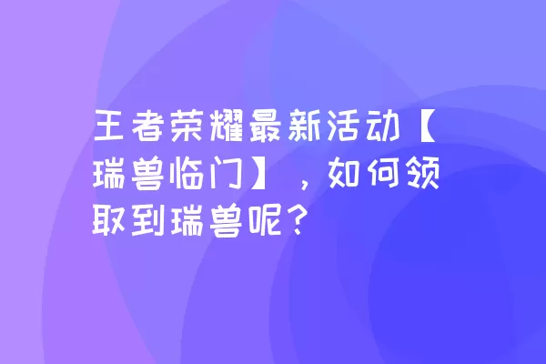 王者荣耀最新活动【瑞兽临门】，如何领取到瑞兽呢？