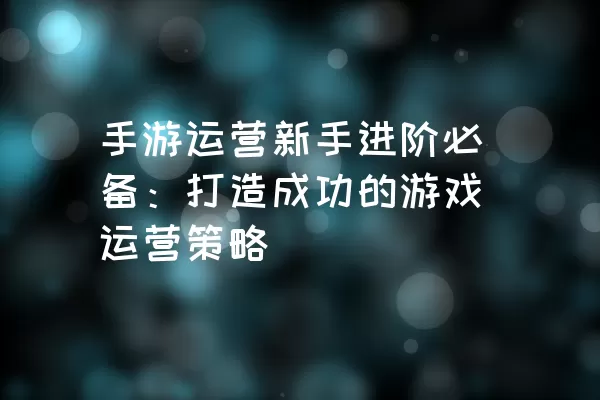 手游运营新手进阶必备：打造成功的游戏运营策略