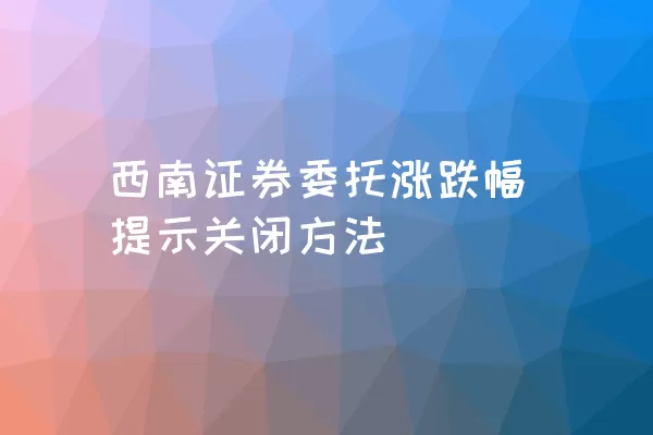 西南证券委托涨跌幅提示关闭方法