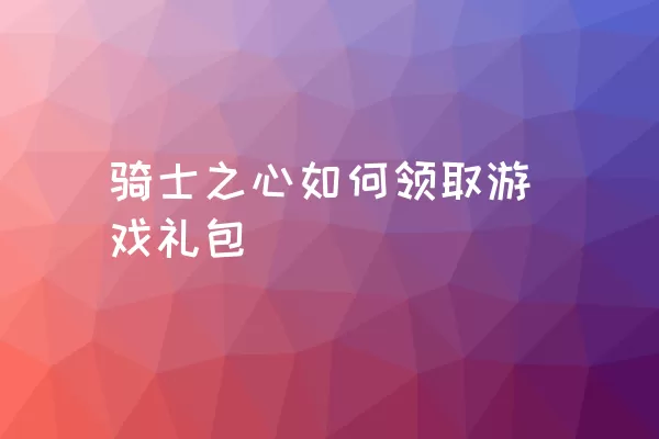 骑士之心如何领取游戏礼包