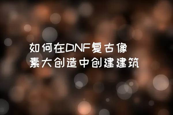 如何在DNF复古像素大创造中创建建筑