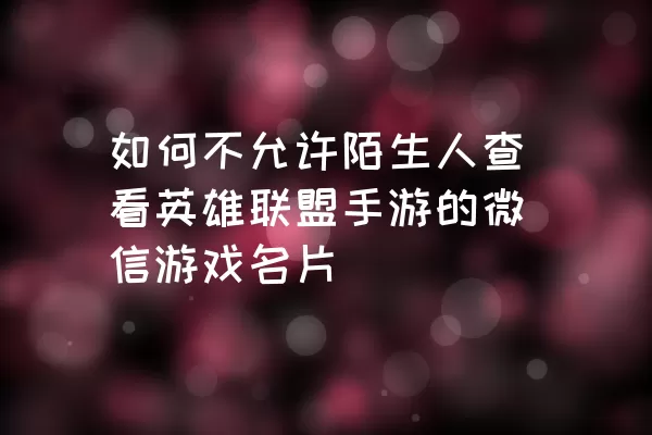 如何不允许陌生人查看英雄联盟手游的微信游戏名片