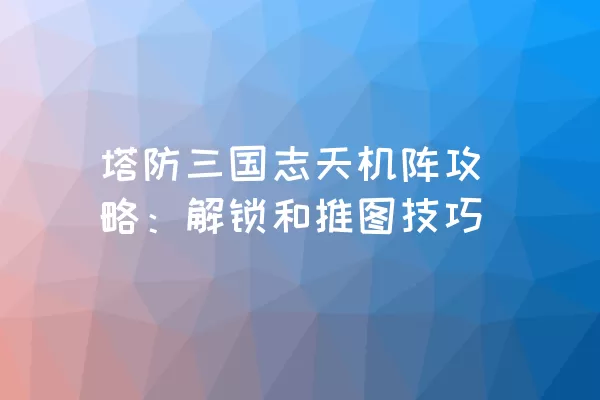 塔防三国志天机阵攻略：解锁和推图技巧