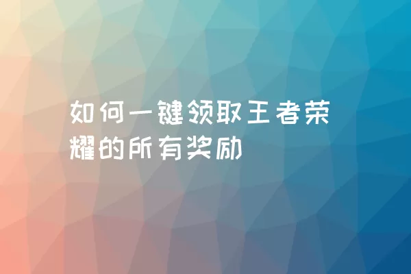 如何一键领取王者荣耀的所有奖励