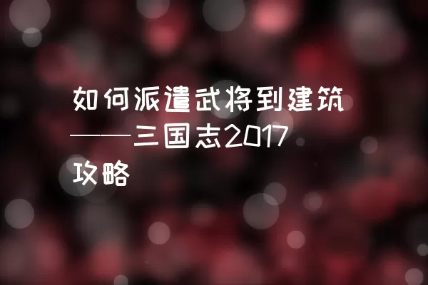 如何派遣武将到建筑——三国志2017攻略