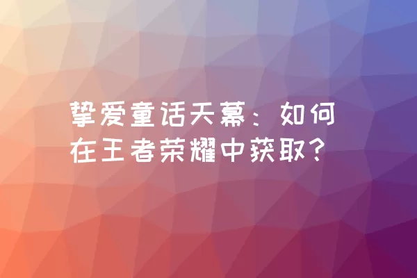 挚爱童话天幕：如何在王者荣耀中获取？