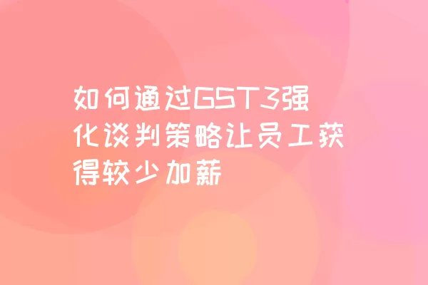 如何通过GST3强化谈判策略让员工获得较少加薪